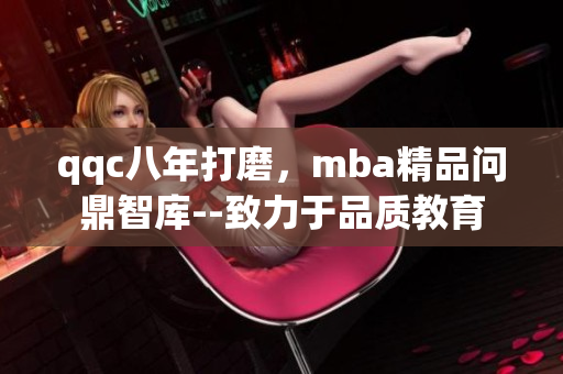 qqc八年打磨，mba精品問鼎智庫--致力于品質(zhì)教育