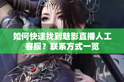 如何快速找到魅影直播人工客服？聯(lián)系方式一覽