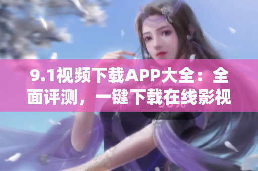 9.1視頻下載APP大全：全面評測，一鍵下載在線影視資源