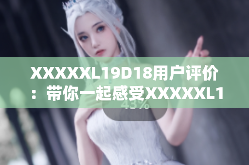 XXXXXL19D18用戶評價：帶你一起感受XXXXXL19D18的真實使用體驗