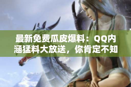 最新免費(fèi)瓜皮爆料：QQ內(nèi)涵猛料大放送，你肯定不知道的秘密曝光