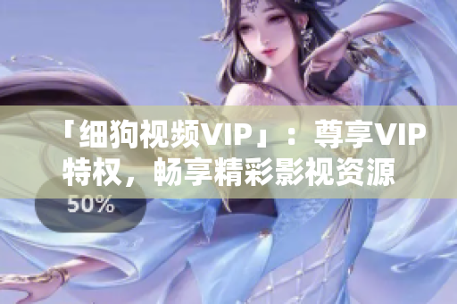 「細(xì)狗視頻VIP」：尊享VIP特權(quán)，暢享精彩影視資源