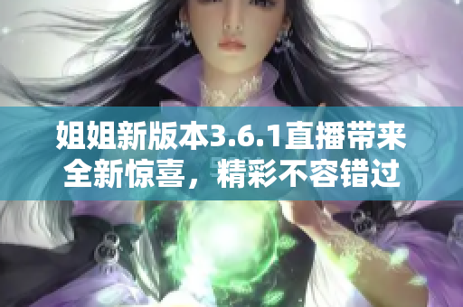 姐姐新版本3.6.1直播帶來(lái)全新驚喜，精彩不容錯(cuò)過(guò)