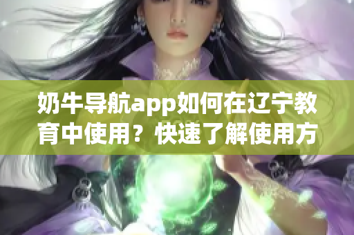 奶牛導(dǎo)航app如何在遼寧教育中使用？快速了解使用方法