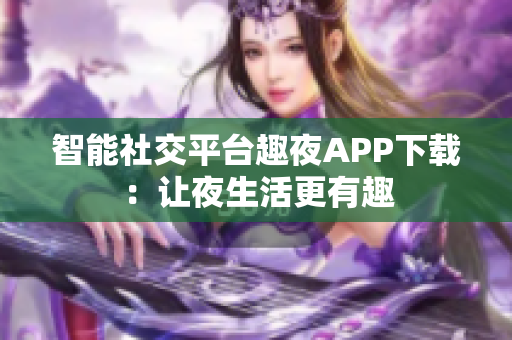 智能社交平臺趣夜APP下載：讓夜生活更有趣