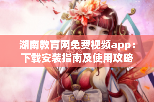 湖南教育網(wǎng)免費(fèi)視頻app：下載安裝指南及使用攻略