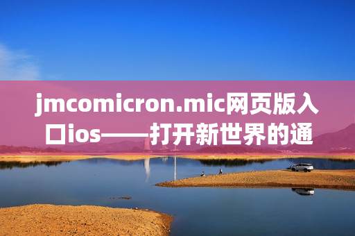 jmcomicron.mic網(wǎng)頁版入口ios——打開新世界的通道