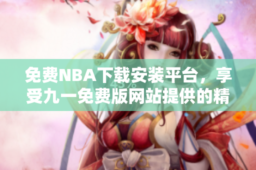 免費(fèi)NBA下載安裝平臺(tái)，享受九一免費(fèi)版網(wǎng)站提供的精彩賽事直播