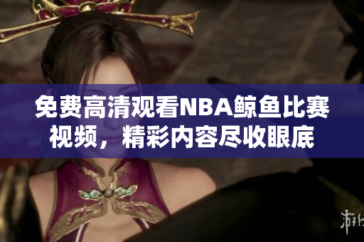 免費(fèi)高清觀看NBA鯨魚比賽視頻，精彩內(nèi)容盡收眼底