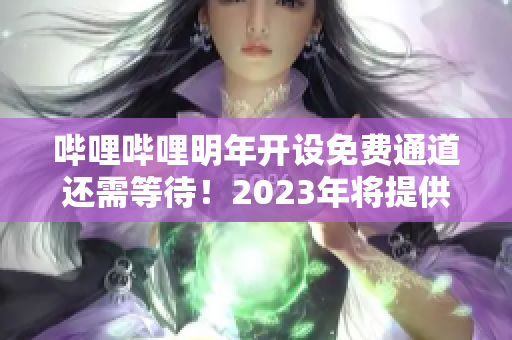 嗶哩嗶哩明年開設(shè)免費通道還需等待！2023年將提供免費入口，用戶可盡情暢游平臺內(nèi)容。