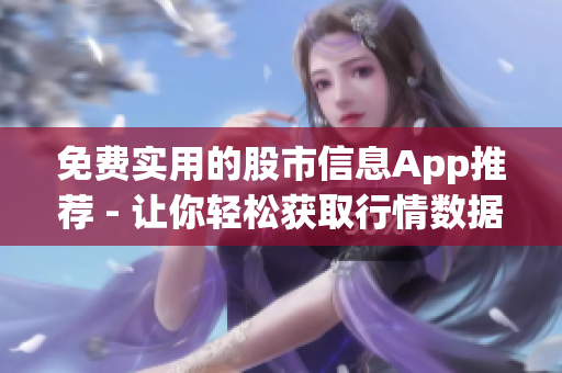 免費實用的股市信息App推薦 - 讓你輕松獲取行情數(shù)據(jù)