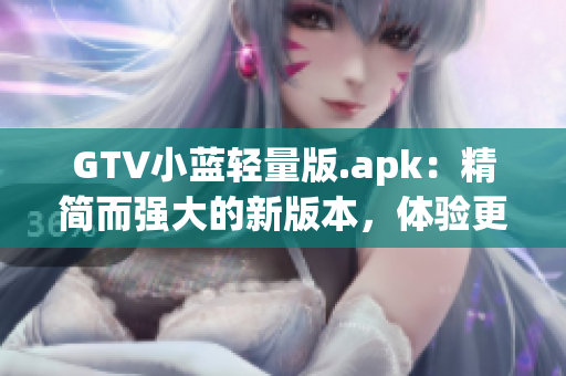 GTV小藍輕量版.apk：精簡而強大的新版本，體驗更暢快