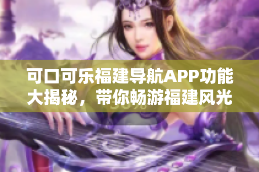 可口可樂福建導(dǎo)航APP功能大揭秘，帶你暢游福建風(fēng)光