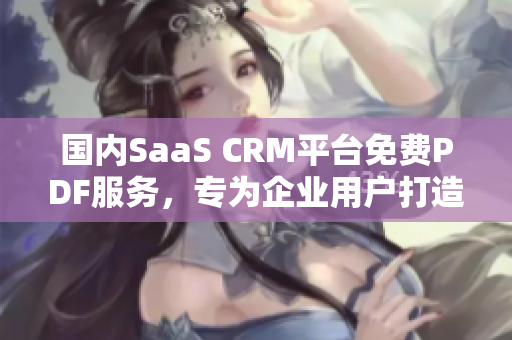 國內(nèi)SaaS CRM平臺免費PDF服務，專為企業(yè)用戶打造