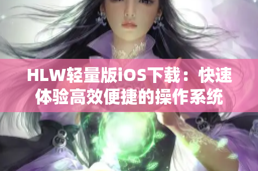 HLW輕量版iOS下載：快速體驗高效便捷的操作系統(tǒng)