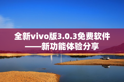 全新vivo版3.0.3免費軟件——新功能體驗分享