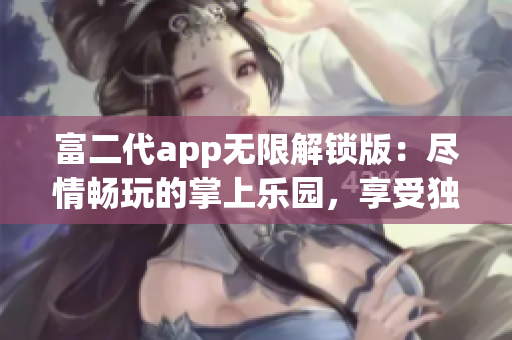 富二代app無限解鎖版：盡情暢玩的掌上樂園，享受獨家特權(quán)與無限可能