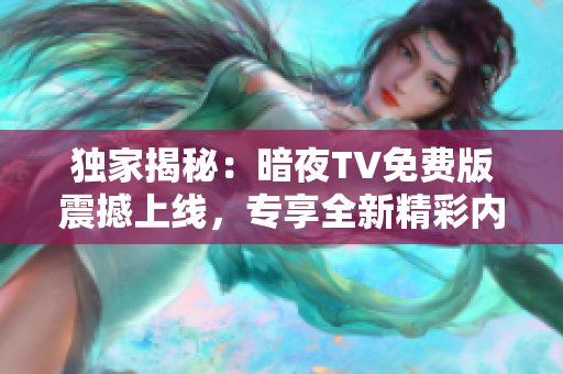 獨家揭秘：暗夜TV免費版震撼上線，專享全新精彩內(nèi)容！