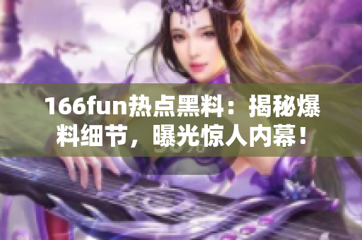 166fun熱點黑料：揭秘爆料細節(jié)，曝光驚人內(nèi)幕！