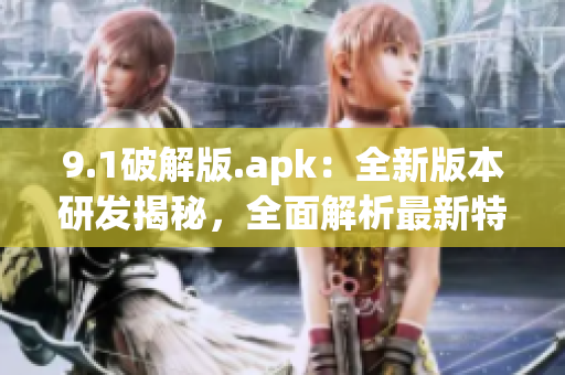 9.1破解版.apk：全新版本研發(fā)揭秘，全面解析最新特色功能