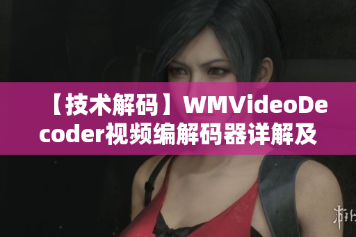 【技術解碼】WMVideoDecoder視頻編解碼器詳解及應用指南