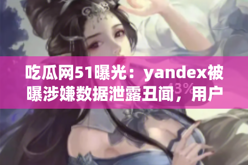 吃瓜網(wǎng)51曝光：yandex被曝涉嫌數(shù)據(jù)泄露丑聞，用戶隱私何去何從？