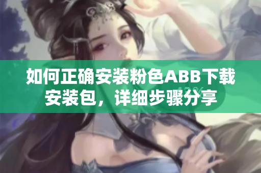 如何正確安裝粉色ABB下載安裝包，詳細(xì)步驟分享