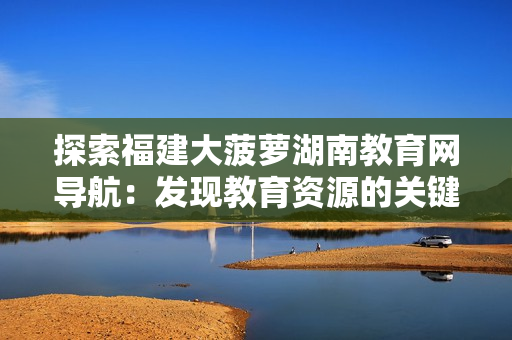 探索福建大菠蘿湖南教育網(wǎng)導(dǎo)航：發(fā)現(xiàn)教育資源的關(guān)鍵指南