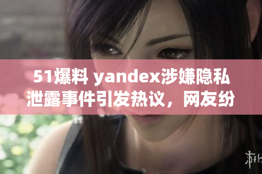 51爆料 yandex涉嫌隱私泄露事件引發(fā)熱議，網(wǎng)友紛紛圍觀吃瓜族關(guān)注焦點(diǎn)