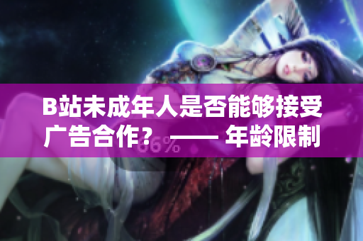 B站未成年人是否能夠接受廣告合作？ —— 年齡限制與廣告合作政策解析