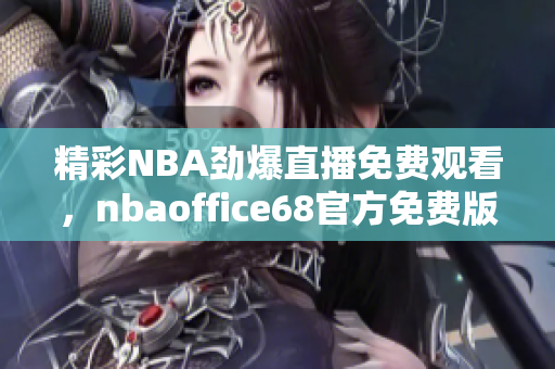 精彩NBA勁爆直播免費(fèi)觀看，nbaoffice68官方免費(fèi)版網(wǎng)站，精彩有保障！