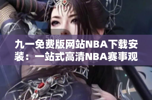 九一免費(fèi)版網(wǎng)站NBA下載安裝：一站式高清NBA賽事觀看平臺(tái)