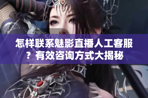 怎樣聯(lián)系魅影直播人工客服？有效咨詢方式大揭秘