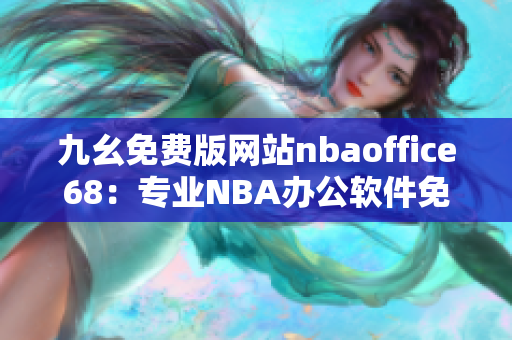 九幺免費(fèi)版網(wǎng)站nbaoffice68：專業(yè)NBA辦公軟件免費(fèi)試用，提高工作效率