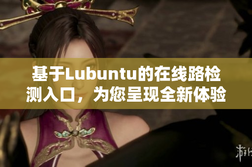 基于Lubuntu的在線路檢測入口，為您呈現(xiàn)全新體驗(yàn)