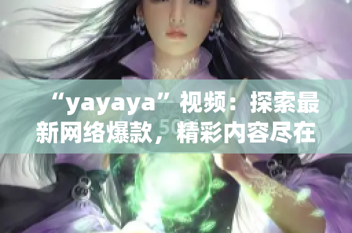 “yayaya”視頻：探索最新網(wǎng)絡(luò)爆款，精彩內(nèi)容盡在yayaya視頻平臺(tái)