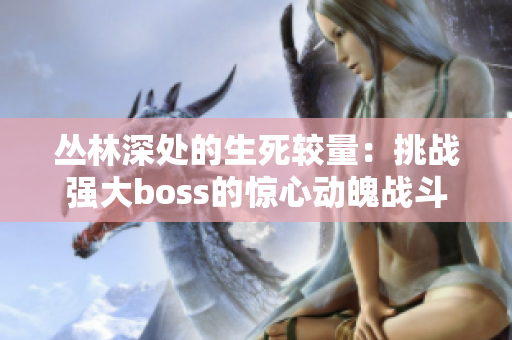 叢林深處的生死較量：挑戰(zhàn)強(qiáng)大boss的驚心動(dòng)魄戰(zhàn)斗