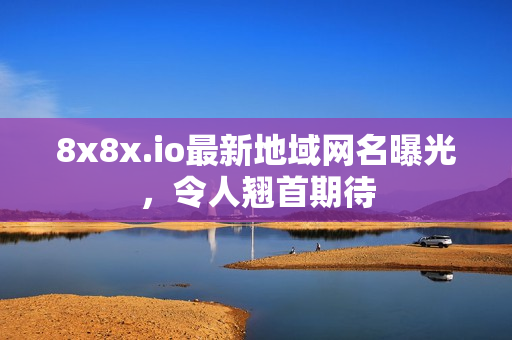 8x8x.io最新地域網(wǎng)名曝光，令人翹首期待