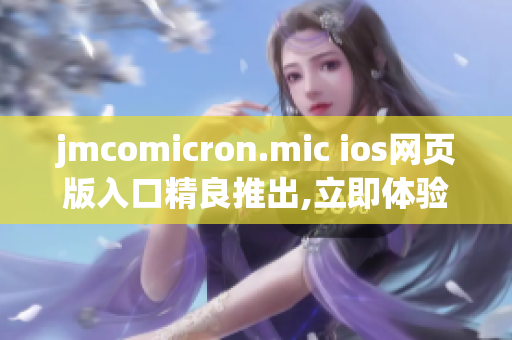 jmcomicron.mic ios網(wǎng)頁版入口精良推出,立即體驗(yàn)全新漫畫閱讀體驗(yàn)