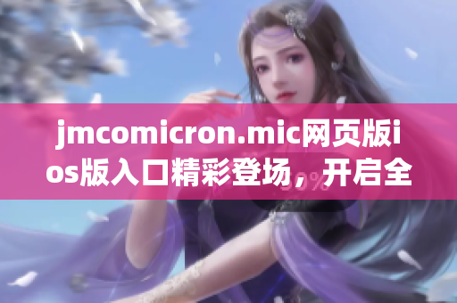 jmcomicron.mic網(wǎng)頁版ios版入口精彩登場，開啟全新閱讀體驗