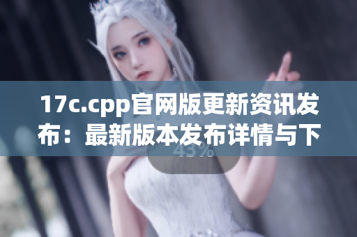 17c.cpp官網(wǎng)版更新資訊發(fā)布：最新版本發(fā)布詳情與下載指南