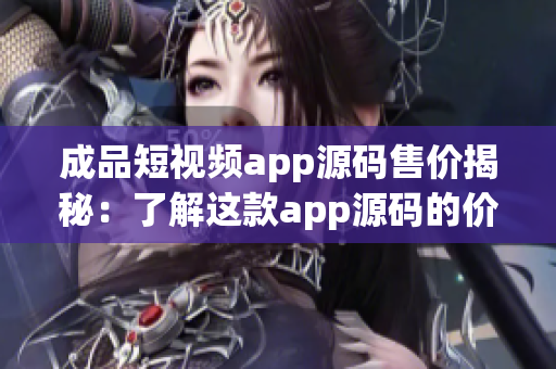 成品短視頻app源碼售價(jià)揭秘：了解這款app源碼的價(jià)格要多少？