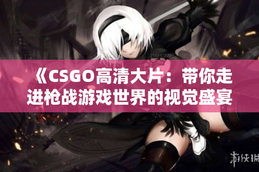 《CSGO高清大片：帶你走進(jìn)槍?xiě)?zhàn)游戲世界的視覺(jué)盛宴》