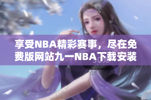 享受NBA精彩賽事，盡在免費(fèi)版網(wǎng)站九一NBA下載安裝指南