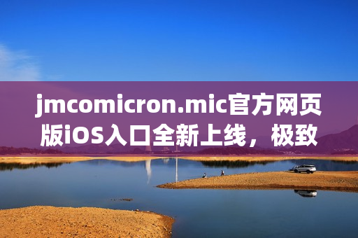 jmcomicron.mic官方網(wǎng)頁版iOS入口全新上線，極致體驗盡在掌握