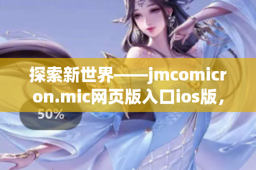 探索新世界——jmcomicron.mic網(wǎng)頁版入口ios版，為你帶來更加精彩的閱讀體驗