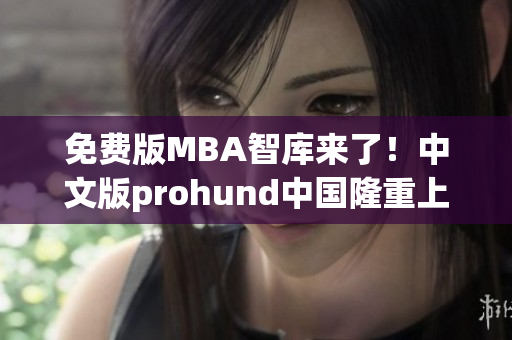 免費版MBA智庫來了！中文版prohund中國隆重上線，助力你的MBA學習之旅