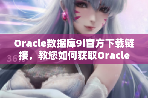 Oracle數(shù)據(jù)庫9i官方下載鏈接，教您如何獲取Oracle數(shù)據(jù)庫9i的官方安裝包