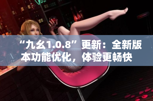 “九幺1.0.8”更新：全新版本功能優(yōu)化，體驗更暢快