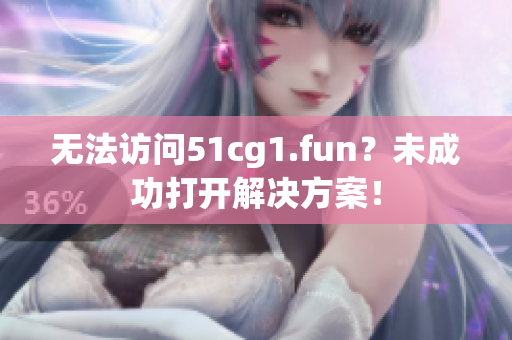 無法訪問51cg1.fun？未成功打開解決方案！